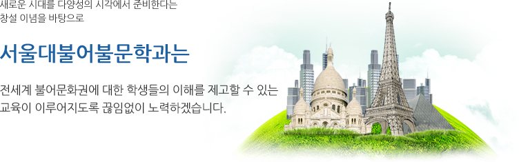 새로운 시대를 다양성의 시각에서 준비한다는
창설 이념을 바탕으로
서울대 불어 불문학과는
전세계 불어 문화권에 대한 학생들의 이해를 제고할 수 있는
교육이 이루어지도록 끊임없이 노력하겠습니다.